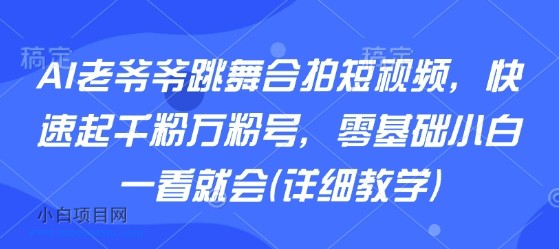 AI老爷爷跳舞合拍短视频，快速起千粉万粉号，零基础小白一看就会(详细教学)-小白项目分享网