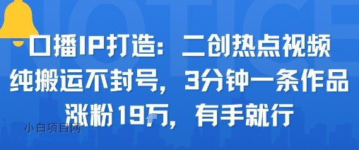 口播IP打造：二创热点视频，纯搬运不封号，3分钟一条作品，涨粉19w，有手就行-小白项目分享网