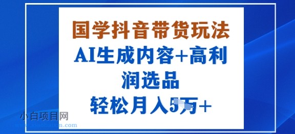 国学抖音带货玩法，AI生成内容+高利润选品，轻松月入1W+-小白项目分享网