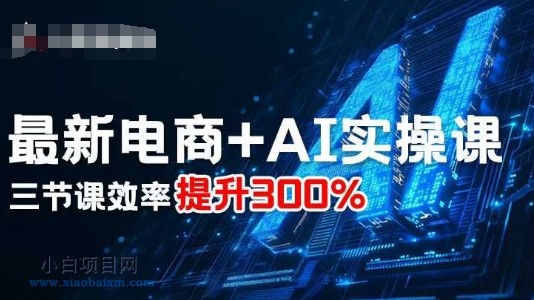 最新电商+AI实操课，三节课效率提升300%-小白项目分享网