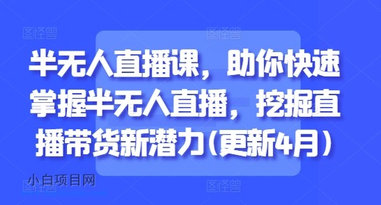 半无人直播课,助你快速掌握半无人直播,挖掘直播带货新潜力(更新9月)-小白项目分享网