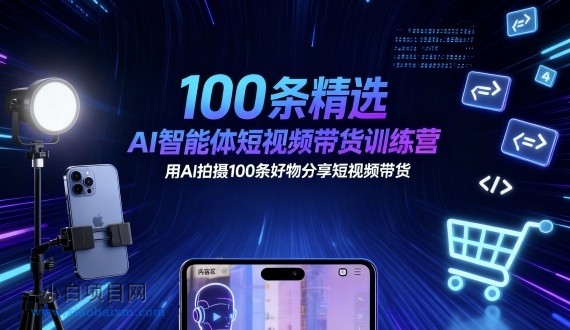 100条精选AI智能体短视频带货训练营，用AI拍摄100条好物分享短视频带货-小白项目分享网