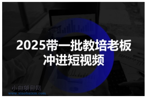 2025带一批教培老板冲进短视频,全方位助力教培人掌握短视频招生技能-小白项目分享网