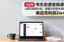 小红书无货源变现课:上瘾式搞钱计划,掌握无货源全流程,单店月利润2w+