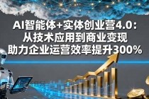 AI智能体+实体创业营4.0:从技术应用到商业变现 助力企业运营效率提升300%