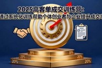 2025高客单成交训练营:通过系统化训练帮助个体创业者与企业提升成交率