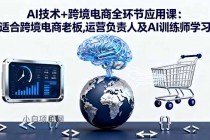 AI技术+跨境电商全环节应用课:适合跨境电商老板,运营负责人及AI训练师学习-小白项目分享网