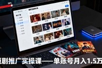 短剧推广实操课:授权获取+素材下载+爆款剪辑+平台运营,单账号月入1.5万+
