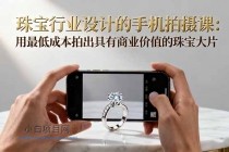 珠宝行业设计的手机拍摄课：用最低成本拍出具有商业价值的珠宝大片！-小白项目分享网