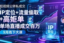 短视频公转私成交9月线下大课，IP定位+流量偷取+高客单，单场直播成交百万-小白项目分享网