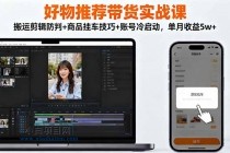 好物推荐带货实战课：搬运剪辑防判+商品挂车技巧+账号冷启动，单月收益5w+-小白项目分享网