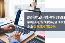 跨境电商-财税管理课程:架构搭建/报关税务/全球税制,企业合规成本降30%