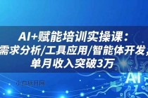 AI+赋能培训实操课:需求分析/工具应用/智能体开发,单月收入突破3万