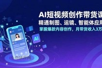 AI短视频创作带货课,精通制图、运镜、智能体应用,掌握爆款内容创作,月带货收入3万+