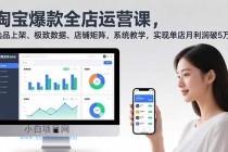 淘宝爆款全店运营课2.0，选品上架、极致数据、店铺矩阵，系统教学，实现单店月利润破5万+-小白项目分享网