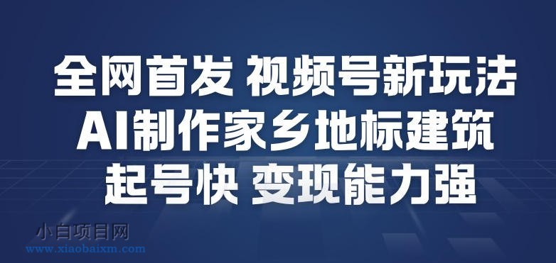 【匠心小白】全网首发，视频号新玩法，AI制作家乡地标建筑，起号快，变现能力强-小白项目分享网
