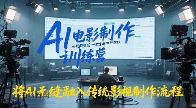 【匠心小白】AI电影制作训练营，掌握AI视频生成一致性与电影剪辑，将AI无缝融入传统影视制作流程-小白项目分享网