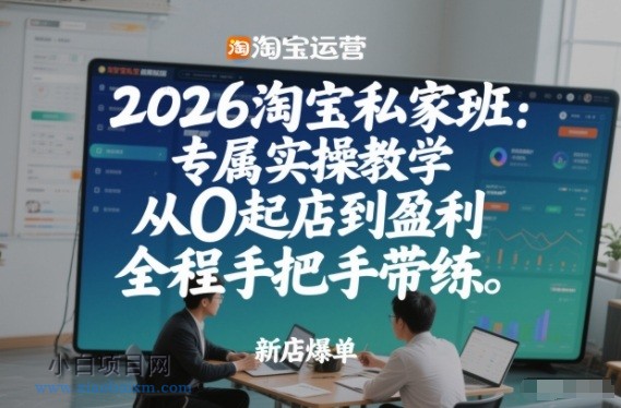 【匠心小白】2026淘宝私家班：专属实操教学，从0起店到盈利，全程手把手带练-小白项目分享网
