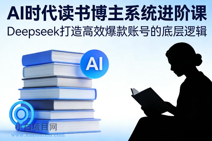 【匠心小白】AI时代读书博主系统进阶课，Deepseek打造高效爆款账号的底层逻辑-小白项目分享网
