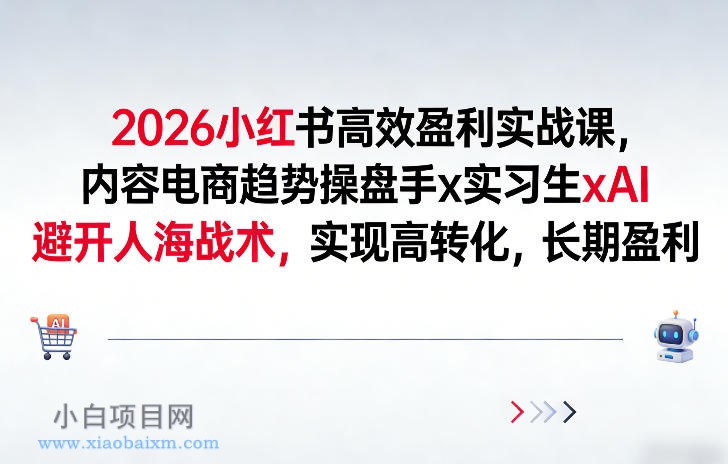 【匠心小白】2026小红书高效盈利实战课，内容电商趋势操盘手x实习生xAI，避开人海战术，实现高转化，长期盈利-小白项目分享网