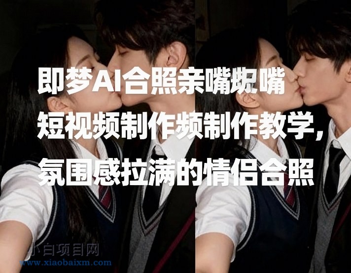 【匠心小白】即梦AI合照亲嘴短视频制作教学，氛围感拉满的情侣合照-小白项目分享网