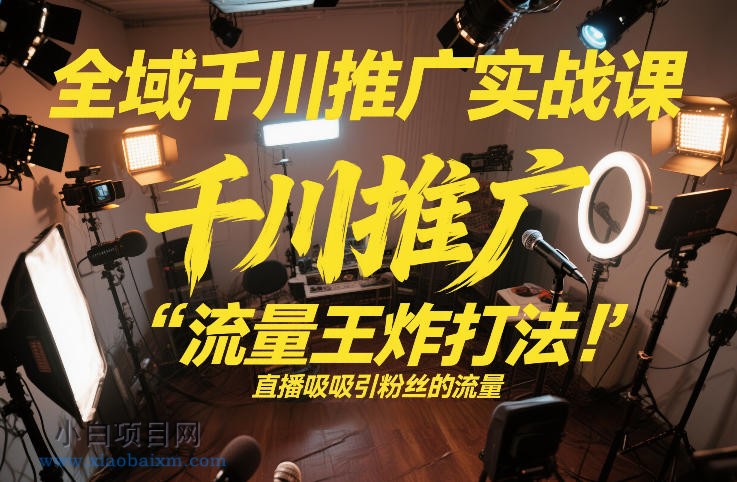 【匠心小白】全域千川推广实战课，这课直接把“流量王炸打法”给你怼到手里，千川打爆直播间（2026年2月）-小白项目分享网