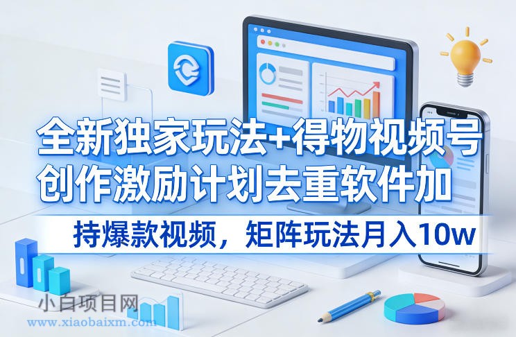 【匠心小白】全新独家玩法+得物视频号创作激励计划去重软件加持爆款视频，矩阵玩法月入10w+【揭秘】-小白项目分享网