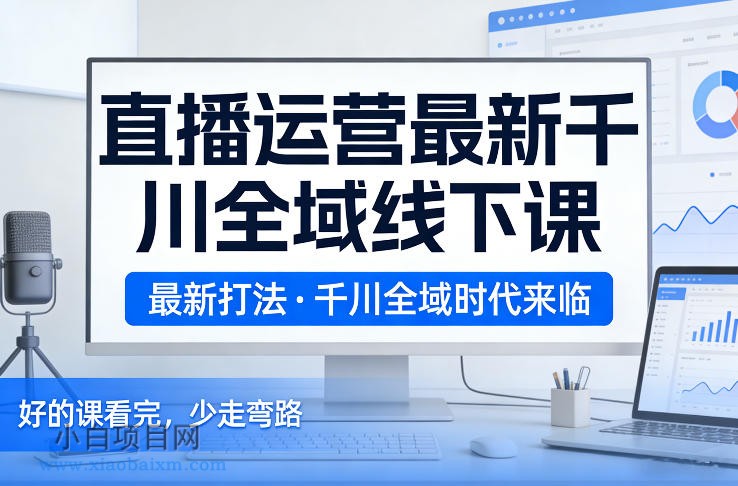 【匠心小白】直播运营最新千川全域线下课,最新打法,千川全域时代来临,好的课看完,少走弯路(26年2月)