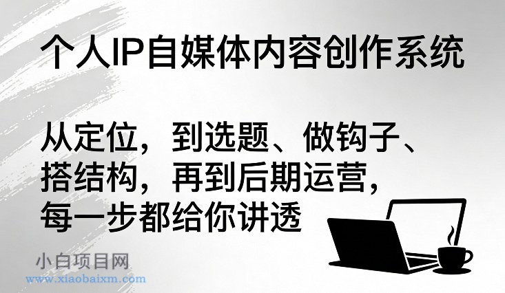 【匠心小白】个人IP自媒体内容创作系统，从定位，到选题、做钩子、搭结构，再到后期运营，每一步都给你讲透-小白项目分享网