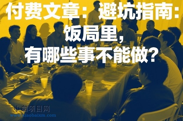 【匠心小白】付费文章：避坑指南：饭局里，有哪些事不能做？-小白项目分享网