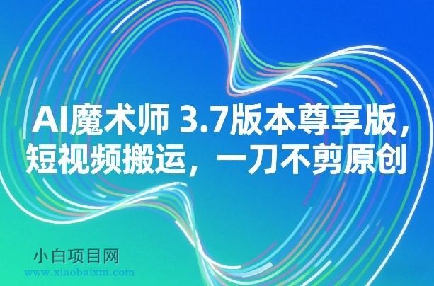 【匠心小白】AI魔术师3.7版本尊享版，短视频搬运，一刀不剪原创-小白项目分享网
