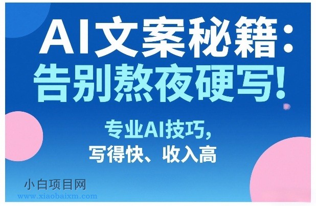 【匠心小白】AI文案秘籍：告别熬夜硬写！专业AI技巧，写得快、收入高-小白项目分享网