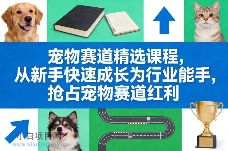 【匠心小白】宠物赛道精选课程,从新手快速成长为行业能手,抢占宠物赛道红利