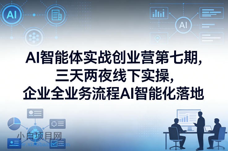 【匠心小白】AI智能体实战创业营第七期，三天两夜线下实操，企业全业务流程AI智能化落地（26年1月20-22号）-小白项目分享网