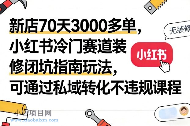 【匠心小白】新店70天3000多单，小红书冷门赛道装修闭坑指南玩法，可通过私域转化不违规课程-小白项目分享网