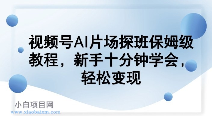 【匠心小白】视频号AI片场探班保姆级教程，新手十分钟学会，轻松变现-小白项目分享网