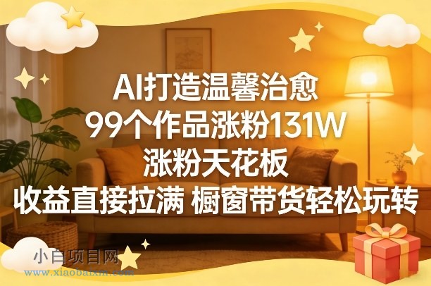 【匠心小白】AI打造温馨治愈，99个作品涨粉131W，涨粉天花板，收益直接拉满，橱窗带货轻松玩转-小白项目分享网