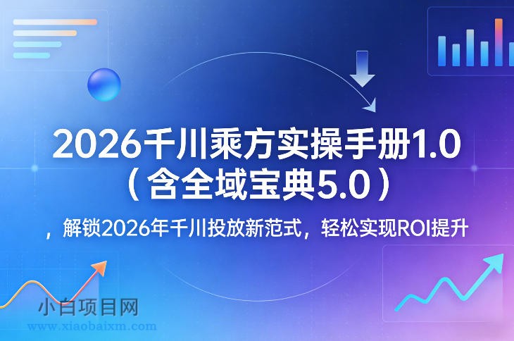 【匠心小白】2026千川乘方实操手册1.0(含全域宝典5.0),解锁2026年千川投放新范式,轻松实现ROI提升