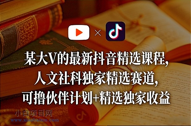 【匠心小白】某大V的最新抖音精选课程，人文社科独家精选赛道，可撸伙伴计划+精选独家收益-小白项目分享网