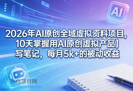 【匠心小白】2026年AI原创全域虚拟资料项目，10天掌握用AI原创虚拟产品＋写笔记，每月5k+的被动收益-小白项目分享网