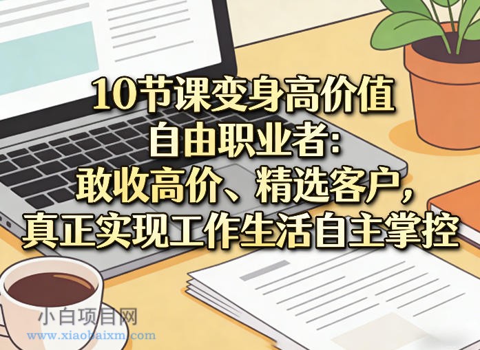 【匠心小白】10节课变身高价值自由职业者：敢收高价、精选客户，真正实现工作生活自主掌控-小白项目分享网