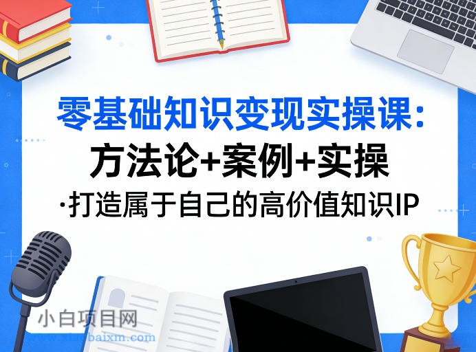 【匠心小白】零基础知识变现实操课，方法论+案例+实操，打造属于自己的高价值知识IP-小白项目分享网