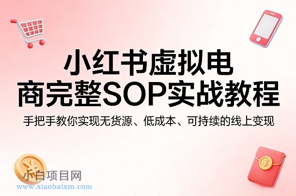 【匠心小白】小红书虚拟电商完整SOP实战教程,手把手教你,实现无货源、低成本、可持续的线上变现