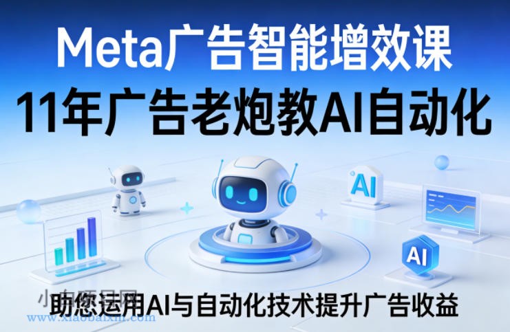 【匠心小白】Meta广告智能增效课，11年广告老炮教AI自动化，助您运用AI与自动化技术提升广告收益-小白项目分享网