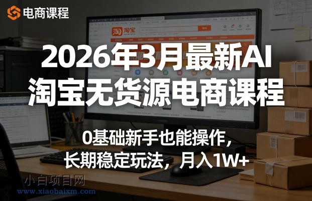 【匠心小白】2026年3月最新AI淘宝无货源电商课程,0基础新手也能操作,长期稳定玩法,月入1W+