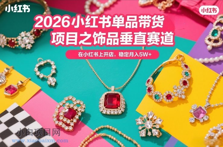【匠心小白】2026小红书单品带货项目之饰品垂直赛道，潮在小红书上开店，稳定月入5W+（更新0401）-小白项目分享网